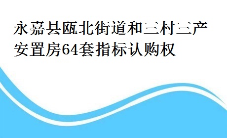 永嘉县瓯北街道和三村三产安置房64套指标认购权